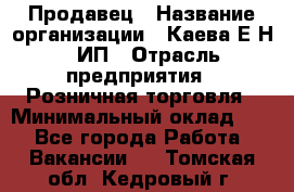 Продавец › Название организации ­ Каева Е.Н., ИП › Отрасль предприятия ­ Розничная торговля › Минимальный оклад ­ 1 - Все города Работа » Вакансии   . Томская обл.,Кедровый г.